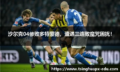 沙尔克04惨败多特蒙德，遭遇三连败魔咒困扰！