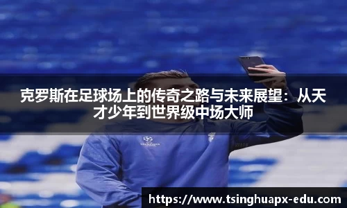 克罗斯在足球场上的传奇之路与未来展望：从天才少年到世界级中场大师