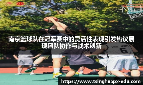 南京篮球队在冠军赛中的灵活性表现引发热议展现团队协作与战术创新
